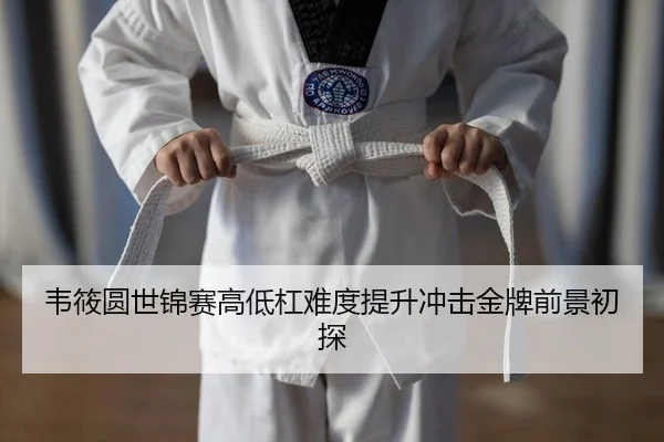 韦筱圆世锦赛高低杠难度提升冲击金牌前景初探